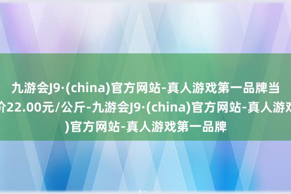 九游会J9·(china)官方网站-真人游戏第一品牌当日最高报价22.00元/公斤-九游会J9·(china)官方网站-真人游戏第一品牌