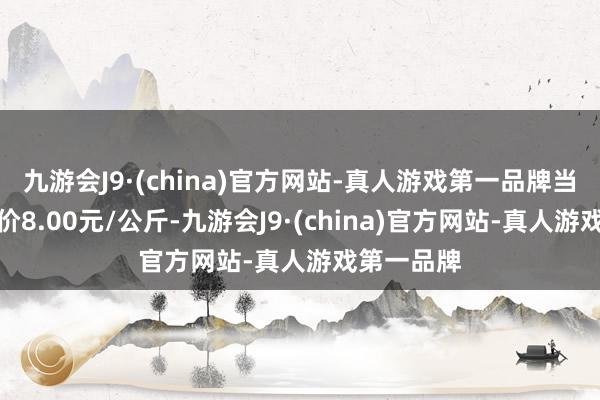 九游会J9·(china)官方网站-真人游戏第一品牌当日最高报价8.00元/公斤-九游会J9·(china)官方网站-真人游戏第一品牌