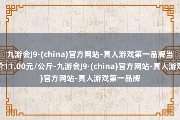 九游会J9·(china)官方网站-真人游戏第一品牌当日最高报价11.00元/公斤-九游会J9·(china)官方网站-真人游戏第一品牌