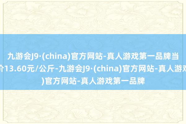 九游会J9·(china)官方网站-真人游戏第一品牌当日最高报价13.60元/公斤-九游会J9·(china)官方网站-真人游戏第一品牌