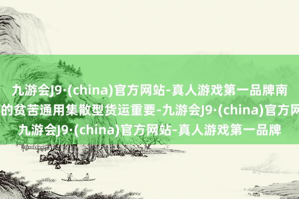 九游会J9·(china)官方网站-真人游戏第一品牌南下两广&rdquo;的贫苦通用集散型货运重要-九游会J9·(china)官方网站-真人游戏第一品牌