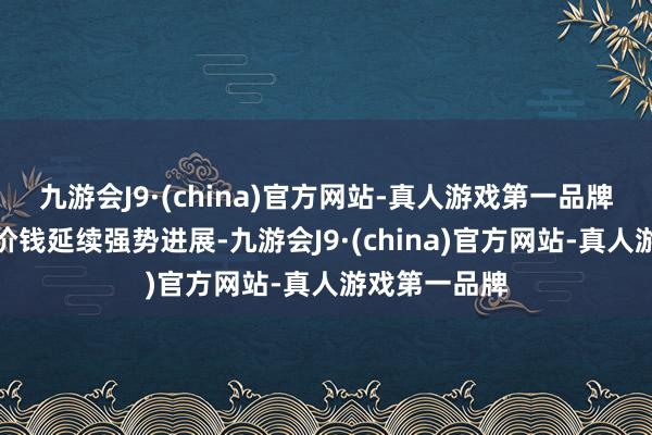 九游会J9·(china)官方网站-真人游戏第一品牌原油、黄金价钱延续强势进展-九游会J9·(china)官方网站-真人游戏第一品牌