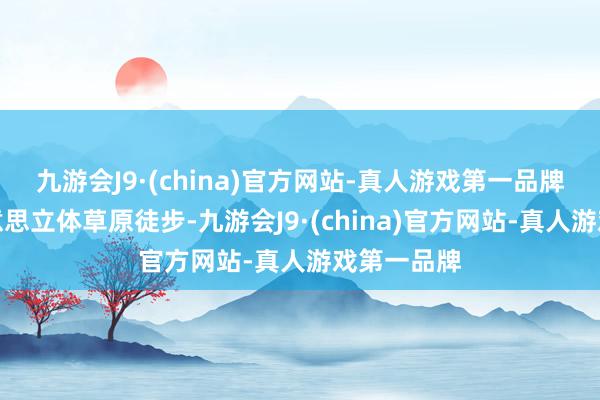 九游会J9·(china)官方网站-真人游戏第一品牌中国蕞好意思立体草原徒步-九游会J9·(china)官方网站-真人游戏第一品牌