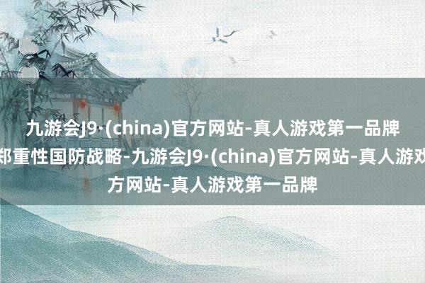 九游会J9·(china)官方网站-真人游戏第一品牌顽强施行郑重性国防战略-九游会J9·(china)官方网站-真人游戏第一品牌