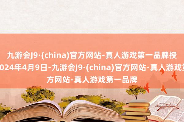 九游会J9·(china)官方网站-真人游戏第一品牌授权日为2024年4月9日-九游会J9·(china)官方网站-真人游戏第一品牌