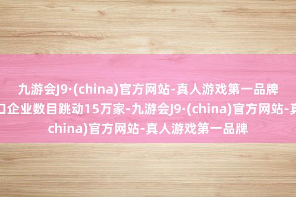 九游会J9·(china)官方网站-真人游戏第一品牌深圳跨境电商出口企业数目跳动15万家-九游会J9·(china)官方网站-真人游戏第一品牌