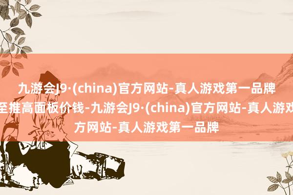 九游会J9·(china)官方网站-真人游戏第一品牌以看护以至推高面板价钱-九游会J9·(china)官方网站-真人游戏第一品牌