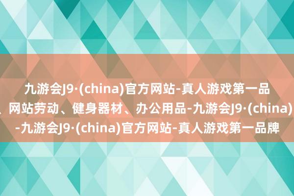 九游会J9·(china)官方网站-真人游戏第一品牌国外分类为科学仪器、网站劳动、健身器材、办公用品-九游会J9·(china)官方网站-真人游戏第一品牌