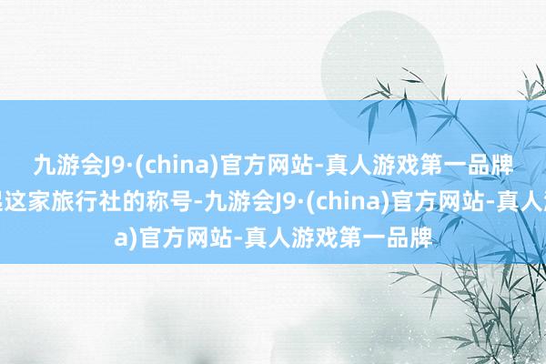 九游会J9·(china)官方网站-真人游戏第一品牌声明莫得说起这家旅行社的称号-九游会J9·(china)官方网站-真人游戏第一品牌