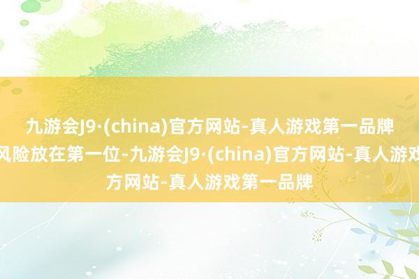 九游会J9·(china)官方网站-真人游戏第一品牌将阛阓防风险放在第一位-九游会J9·(china)官方网站-真人游戏第一品牌