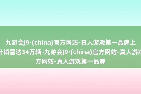 九游会J9·(china)官方网站-真人游戏第一品牌上汽全国累计销量达34万辆-九游会J9·(china)官方网站-真人游戏第一品牌