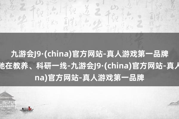 九游会J9·(china)官方网站-真人游戏第一品牌豆蔻年华仍驱驰在教养、科研一线-九游会J9·(china)官方网站-真人游戏第一品牌