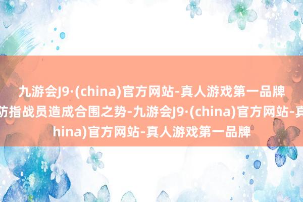 九游会J9·(china)官方网站-真人游戏第一品牌对前线阻击的消防指战员造成合围之势-九游会J9·(china)官方网站-真人游戏第一品牌