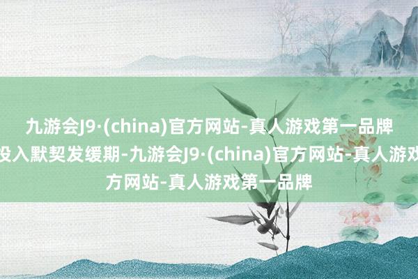 九游会J9·(china)官方网站-真人游戏第一品牌行业逐步投入默契发缓期-九游会J9·(china)官方网站-真人游戏第一品牌