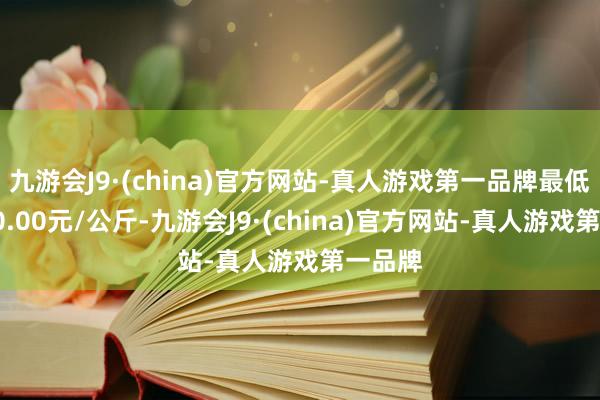 九游会J9·(china)官方网站-真人游戏第一品牌最低报价10.00元/公斤-九游会J9·(china)官方网站-真人游戏第一品牌