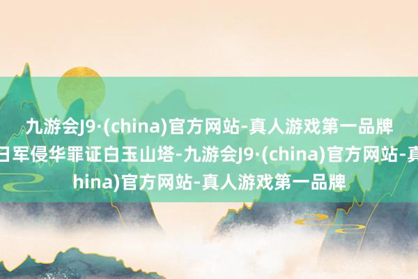 九游会J9·(china)官方网站-真人游戏第一品牌三次差点被拆除日军侵华罪证白玉山塔-九游会J9·(china)官方网站-真人游戏第一品牌