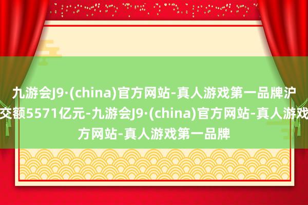 九游会J9·(china)官方网站-真人游戏第一品牌沪深两市成交额5571亿元-九游会J9·(china)官方网站-真人游戏第一品牌