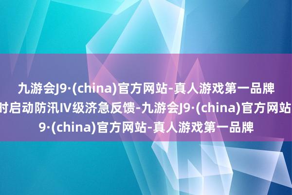 九游会J9·(china)官方网站-真人游戏第一品牌于4月18日下昼15时启动防汛Ⅳ级济急反馈-九游会J9·(china)官方网站-真人游戏第一品牌