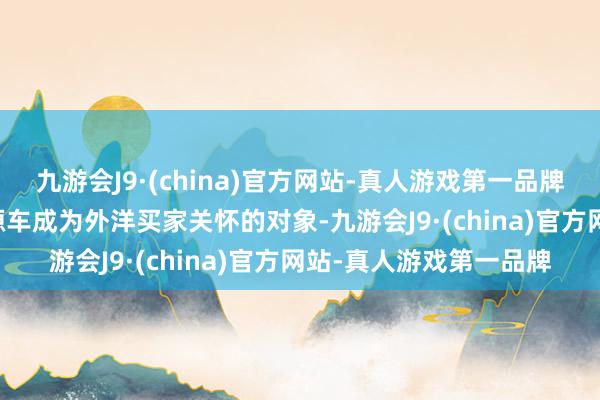 九游会J9·(china)官方网站-真人游戏第一品牌电动汽车(EV)等新能源车成为外洋买家关怀的对象-九游会J9·(china)官方网站-真人游戏第一品牌