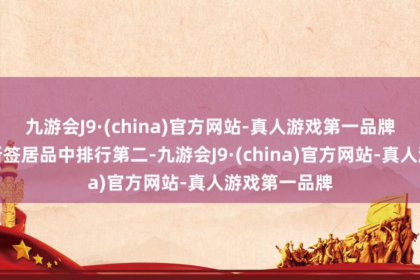 九游会J9·(china)官方网站-真人游戏第一品牌在畴前主义新签居品中排行第二-九游会J9·(china)官方网站-真人游戏第一品牌