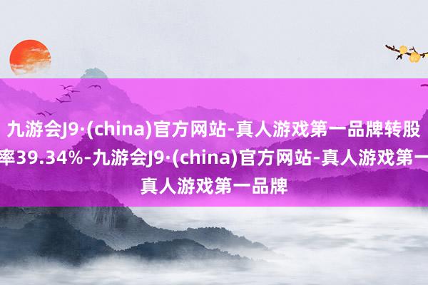 九游会J9·(china)官方网站-真人游戏第一品牌转股溢价率39.34%-九游会J9·(china)官方网站-真人游戏第一品牌