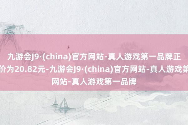 九游会J9·(china)官方网站-真人游戏第一品牌正股最新价为20.82元-九游会J9·(china)官方网站-真人游戏第一品牌