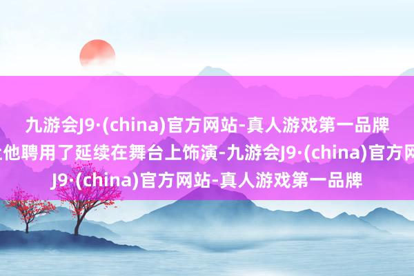 九游会J9·(china)官方网站-真人游戏第一品牌但他关于唱歌的深爱让他聘用了延续在舞台上饰演-九游会J9·(china)官方网站-真人游戏第一品牌