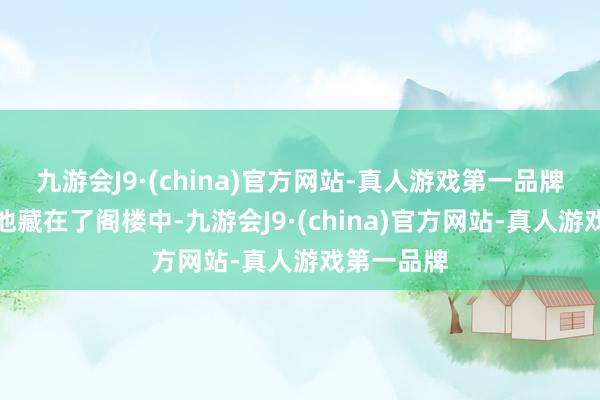 九游会J9·(china)官方网站-真人游戏第一品牌把年幼的他藏在了阁楼中-九游会J9·(china)官方网站-真人游戏第一品牌