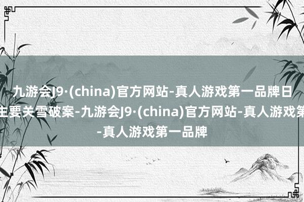 九游会J9·(china)官方网站-真人游戏第一品牌日本东谈主要关雪破案-九游会J9·(china)官方网站-真人游戏第一品牌