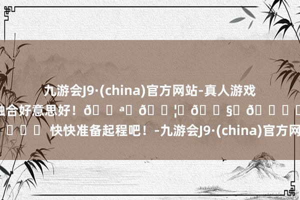 九游会J9·(china)官方网站-真人游戏第一品牌让家庭在旅行中愈加融合好意思好！👪‍👦‍👧‍🎒✨ 快快准备起程吧！-九游会J9·(china)官方网站-真人游戏第一品牌