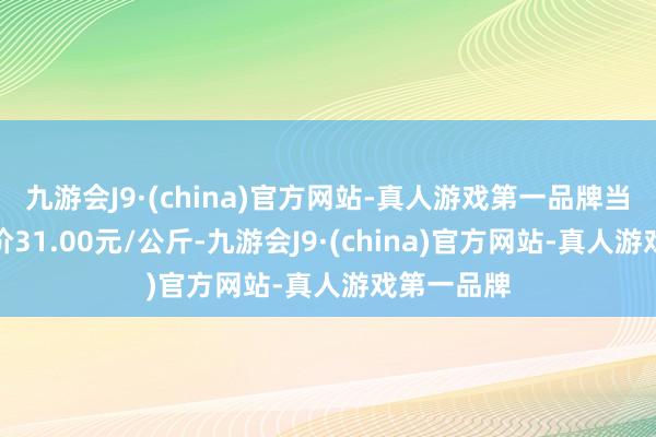 九游会J9·(china)官方网站-真人游戏第一品牌当日最高报价31.00元/公斤-九游会J9·(china)官方网站-真人游戏第一品牌