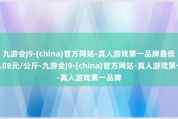 九游会J9·(china)官方网站-真人游戏第一品牌最低报价0.88元/公斤-九游会J9·(china)官方网站-真人游戏第一品牌