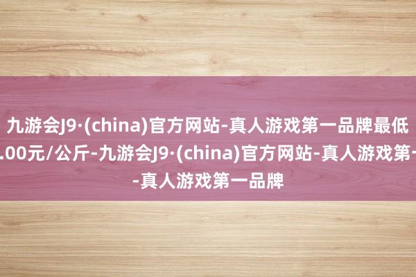 九游会J9·(china)官方网站-真人游戏第一品牌最低报价2.00元/公斤-九游会J9·(china)官方网站-真人游戏第一品牌