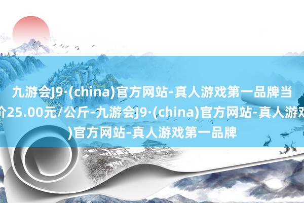 九游会J9·(china)官方网站-真人游戏第一品牌当日最高报价25.00元/公斤-九游会J9·(china)官方网站-真人游戏第一品牌