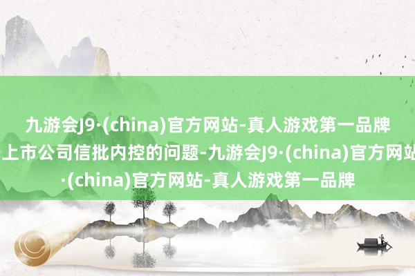 九游会J9·(china)官方网站-真人游戏第一品牌“整件事情已经属于上市公司信批内控的问题-九游会J9·(china)官方网站-真人游戏第一品牌