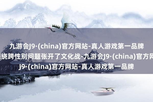 九游会J9·(china)官方网站-真人游戏第一品牌欧洲和好意思国民间围绕跨性别问题张开了文化战-九游会J9·(china)官方网站-真人游戏第一品牌