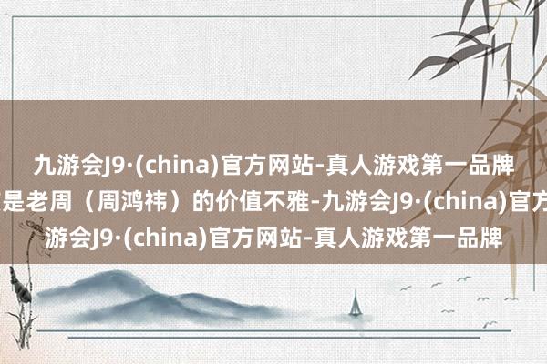 九游会J9·(china)官方网站-真人游戏第一品牌“为盗窃者饱读噪不应该是老周（周鸿祎）的价值不雅-九游会J9·(china)官方网站-真人游戏第一品牌