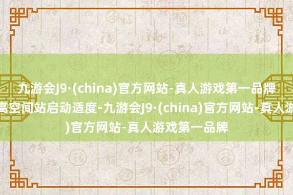 九游会J9·(china)官方网站-真人游戏第一品牌将进一步提高空间站启动适度-九游会J9·(china)官方网站-真人游戏第一品牌