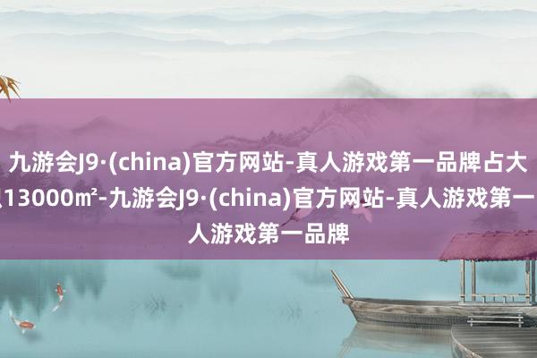 九游会J9·(china)官方网站-真人游戏第一品牌占大地积13000㎡-九游会J9·(china)官方网站-真人游戏第一品牌