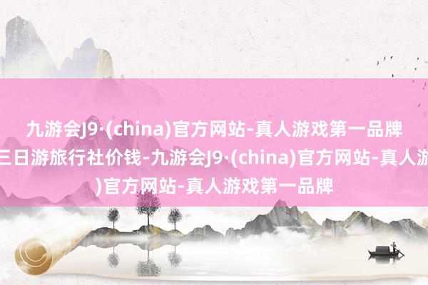 九游会J9·(china)官方网站-真人游戏第一品牌去壶口瀑布三日游旅行社价钱-九游会J9·(china)官方网站-真人游戏第一品牌