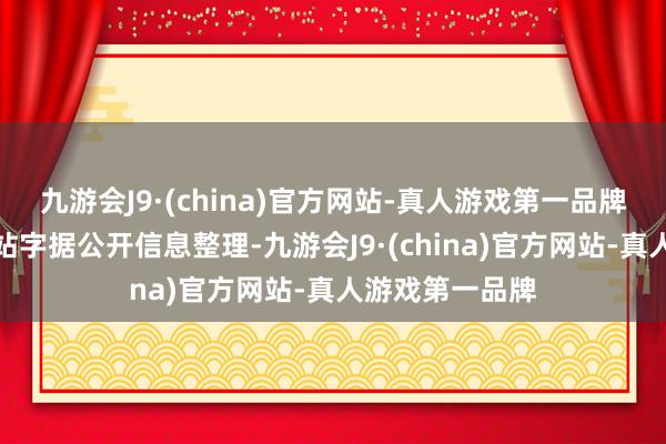 九游会J9·(china)官方网站-真人游戏第一品牌以上内容由本站字据公开信息整理-九游会J9·(china)官方网站-真人游戏第一品牌