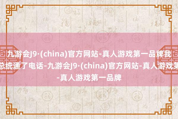 九游会J9·(china)官方网站-真人游戏第一品牌我同拜登总统通了电话-九游会J9·(china)官方网站-真人游戏第一品牌