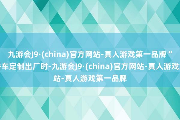 九游会J9·(china)官方网站-真人游戏第一品牌“这款转播车定制出厂时-九游会J9·(china)官方网站-真人游戏第一品牌