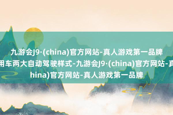 九游会J9·(china)官方网站-真人游戏第一品牌公司乘用车、商用车两大自动驾驶样式-九游会J9·(china)官方网站-真人游戏第一品牌