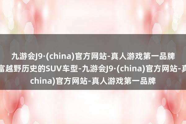 九游会J9·(china)官方网站-真人游戏第一品牌行为一款领有丰富越野历史的SUV车型-九游会J9·(china)官方网站-真人游戏第一品牌