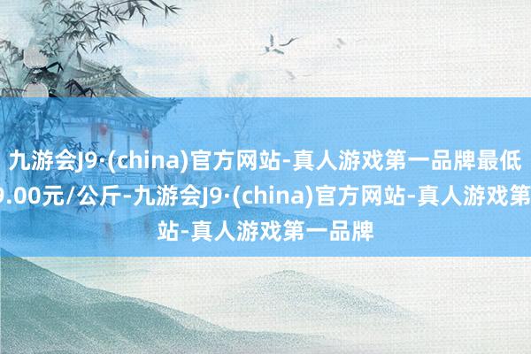 九游会J9·(china)官方网站-真人游戏第一品牌最低报价19.00元/公斤-九游会J9·(china)官方网站-真人游戏第一品牌