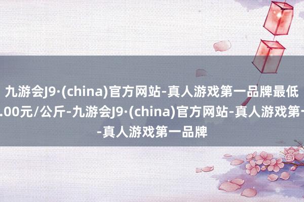 九游会J9·(china)官方网站-真人游戏第一品牌最低报价5.00元/公斤-九游会J9·(china)官方网站-真人游戏第一品牌