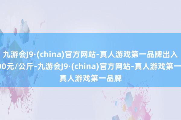 九游会J9·(china)官方网站-真人游戏第一品牌出入61.00元/公斤-九游会J9·(china)官方网站-真人游戏第一品牌