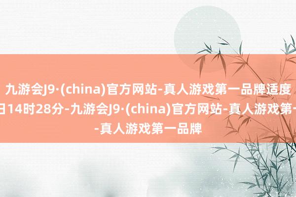 九游会J9·(china)官方网站-真人游戏第一品牌适度5月4日14时28分-九游会J9·(china)官方网站-真人游戏第一品牌