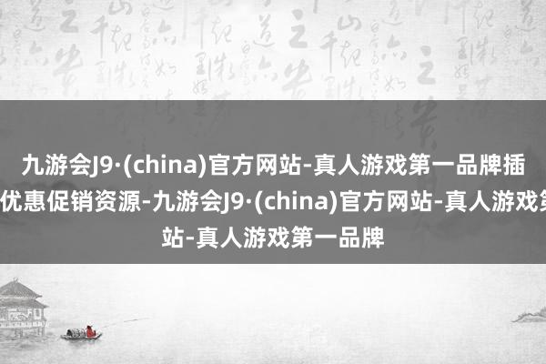 九游会J9·(china)官方网站-真人游戏第一品牌插足6亿元优惠促销资源-九游会J9·(china)官方网站-真人游戏第一品牌